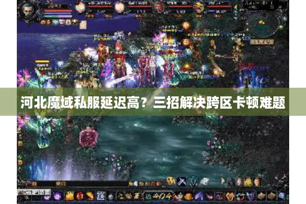 河北魔域私服延迟高？三招解决跨区卡顿难题