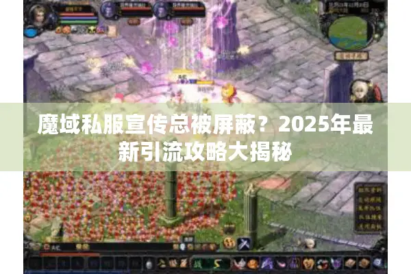 魔域私服宣传总被屏蔽？2025年最新引流攻略大揭秘