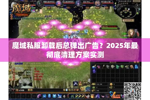 魔域私服卸载后总弹出广告?2025年最彻底清理方案实测 魔域私服卸载后总弹出广告?2025年最彻底清理方案实测