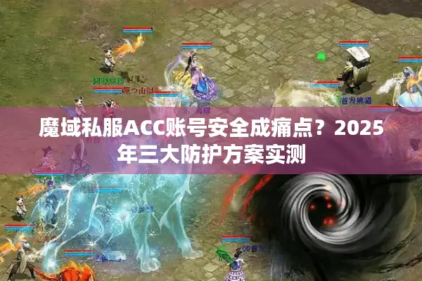魔域私服ACC账号安全成痛点？2025年三大防护方案实测