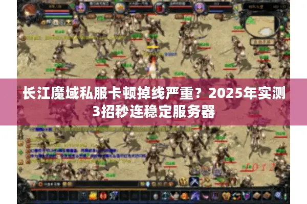 长江魔域私服卡顿掉线严重？2025年实测3招秒连稳定服务器