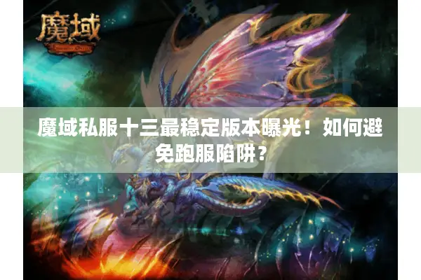 魔域私服十三最稳定版本曝光！如何避免跑服陷阱？