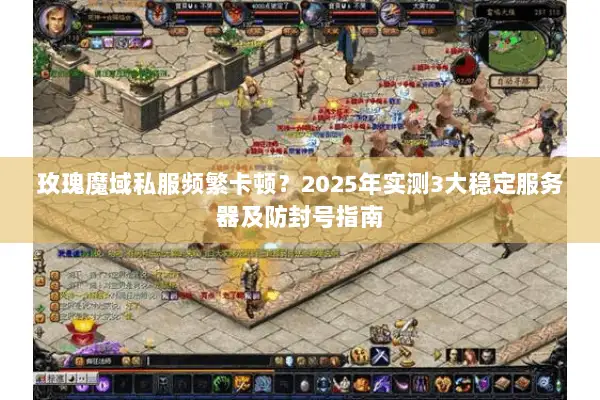 玫瑰魔域私服频繁卡顿？2025年实测3大稳定服务器及防封号指南