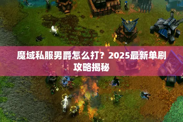 魔域私服男爵怎么打？2025最新单刷攻略揭秘
