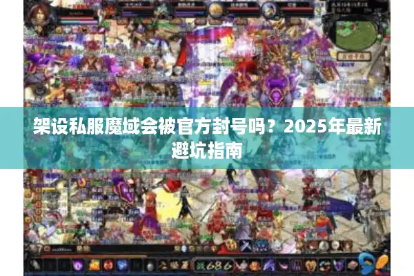 架设私服魔域会被官方封号吗？2025年最新避坑指南