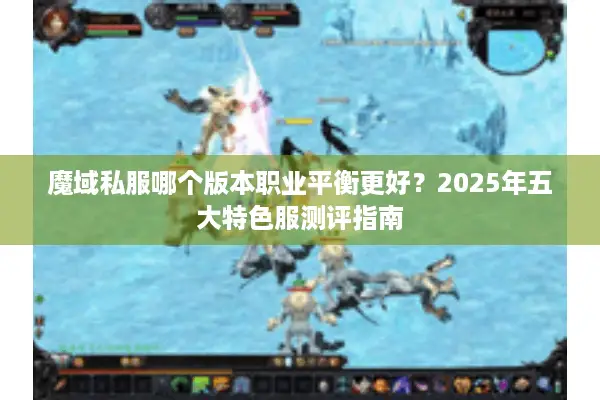 魔域私服哪个版本职业平衡更好?2025年五大特色服测评指南 魔域私服哪个版本职业平衡更好?2025年五大特色服测评指南
