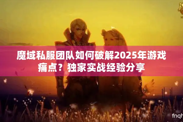 魔域私服团队如何破解2025年游戏痛点?独家实战经验分享 魔域私服团队如何破解2025年游戏痛点?独家实战经验分享