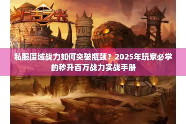 私服魔域战力如何突破瓶颈？2025年玩家必学的秒升百万战力实战手册