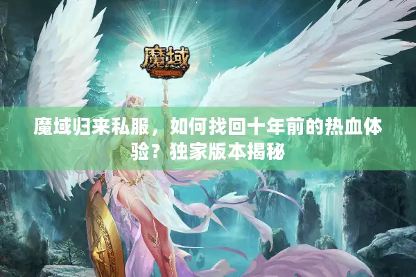 魔域归来私服，如何找回十年前的热血体验？独家版本揭秘