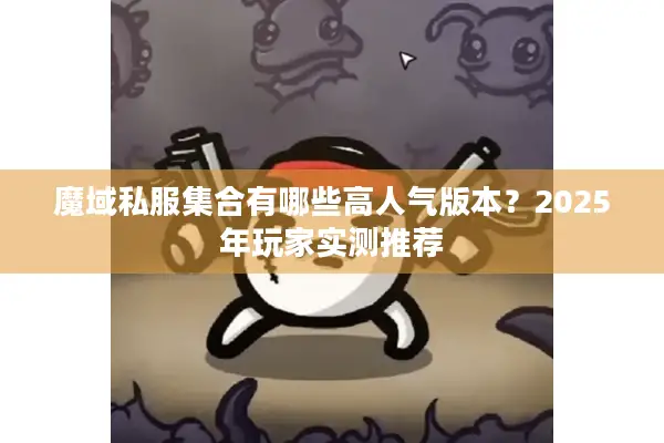 魔域私服集合有哪些高人气版本？2025年玩家实测推荐