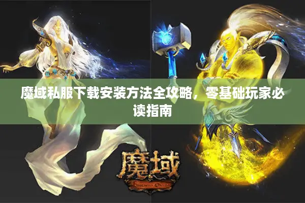 魔域私服下载安装方法全攻略，零基础玩家必读指南