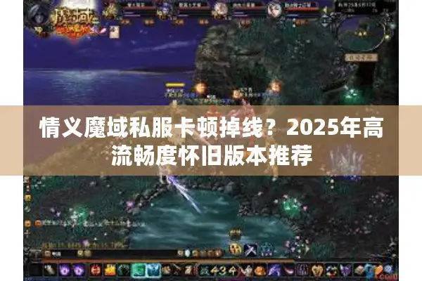 情义魔域私服卡顿掉线？2025年高流畅度怀旧版本推荐