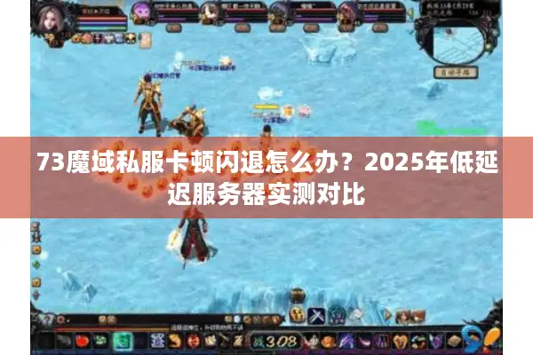 73魔域私服卡顿闪退怎么办？2025年低延迟服务器实测对比