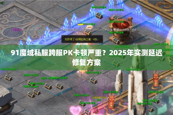 91魔域私服跨服PK卡顿严重？2025年实测延迟修复方案