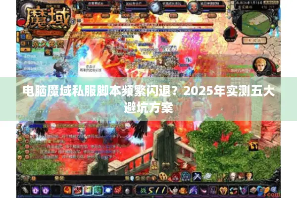 电脑魔域私服脚本频繁闪退？2025年实测五大避坑方案