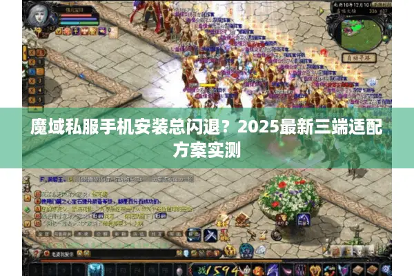 魔域私服手机安装总闪退？2025最新三端适配方案实测