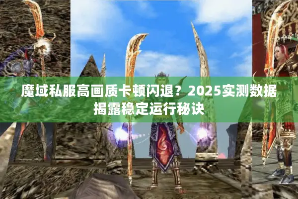 魔域私服高画质卡顿闪退？2025实测数据揭露稳定运行秘诀