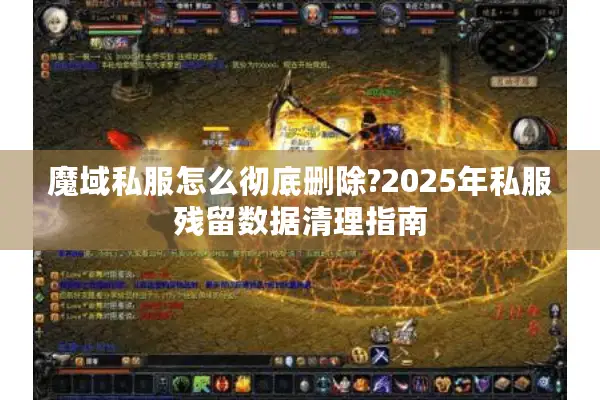 魔域私服怎么彻底删除?2025年私服残留数据清理指南