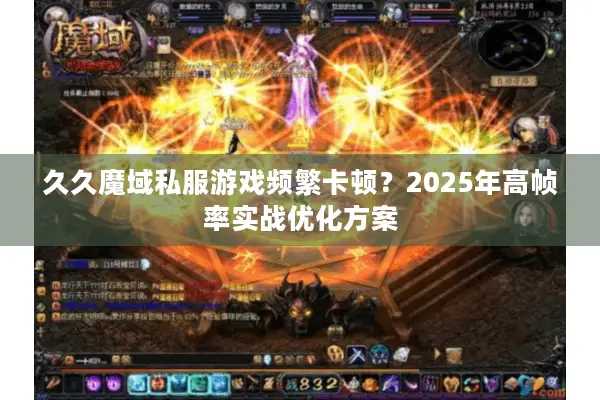久久魔域私服游戏频繁卡顿？2025年高帧率实战优化方案