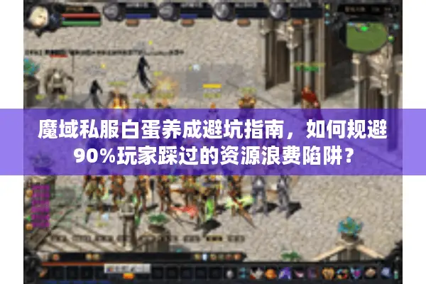 魔域私服白蛋养成避坑指南，如何规避90%玩家踩过的资源浪费陷阱？