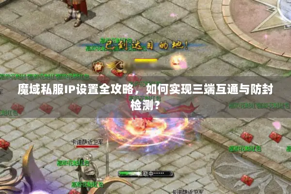 魔域私服IP设置全攻略，如何实现三端互通与防封检测？