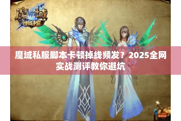魔域私服脚本卡顿掉线频发？2025全网实战测评教你避坑