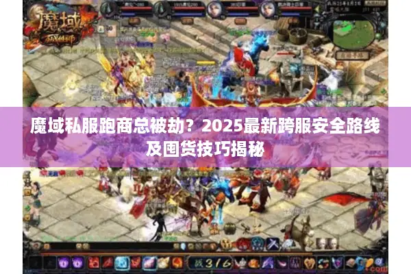 魔域私服跑商总被劫？2025最新跨服安全路线及囤货技巧揭秘