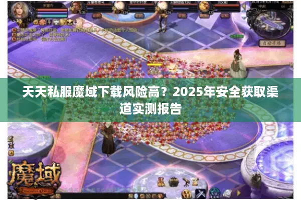 天天私服魔域下载风险高？2025年安全获取渠道实测报告
