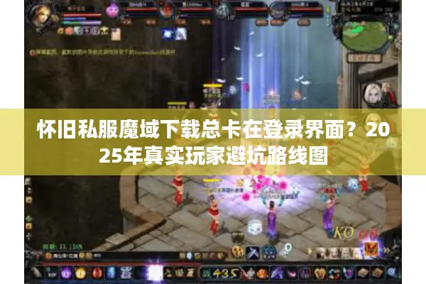 怀旧私服魔域下载总卡在登录界面？2025年真实玩家避坑路线图