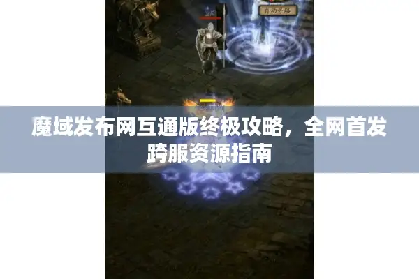 魔域发布网互通版终极攻略，全网首发跨服资源指南
