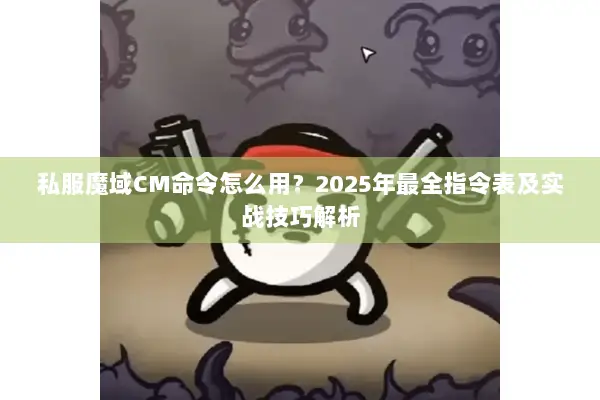 私服魔域CM命令怎么用？2025年最全指令表及实战技巧解析