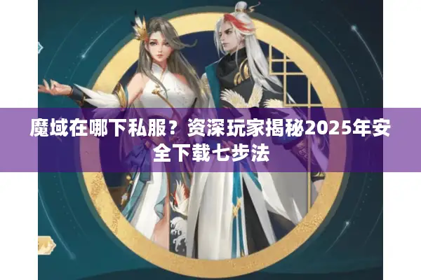魔域在哪下私服？资深玩家揭秘2025年安全下载七步法