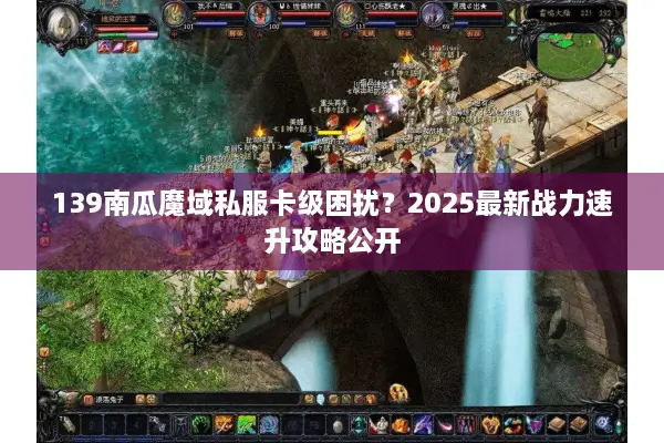 139南瓜魔域私服卡级困扰?2025最新战力速升攻略公开 139南瓜魔域私服卡级困扰?2025最新战力速升攻略公开