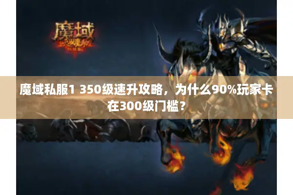 魔域私服1 350级速升攻略，为什么90%玩家卡在300级门槛？