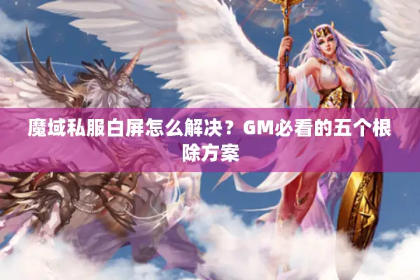 魔域私服白屏怎么解决？GM必看的五个根除方案