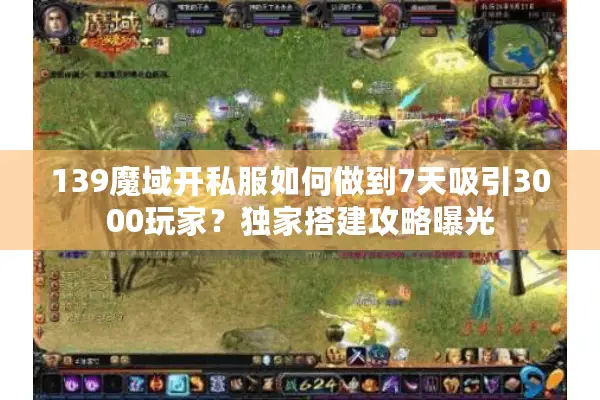 139魔域开私服如何做到7天吸引3000玩家？独家搭建攻略曝光