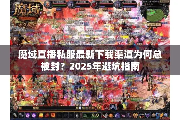魔域直播私服最新下载渠道为何总被封？2025年避坑指南