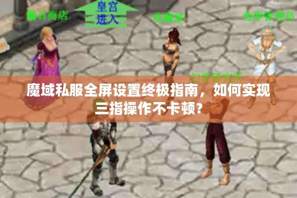魔域私服全屏设置终极指南，如何实现三指操作不卡顿？