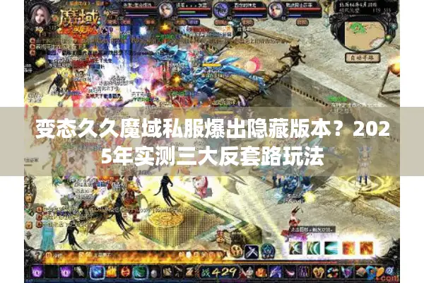 变态久久魔域私服爆出隐藏版本？2025年实测三大反套路玩法