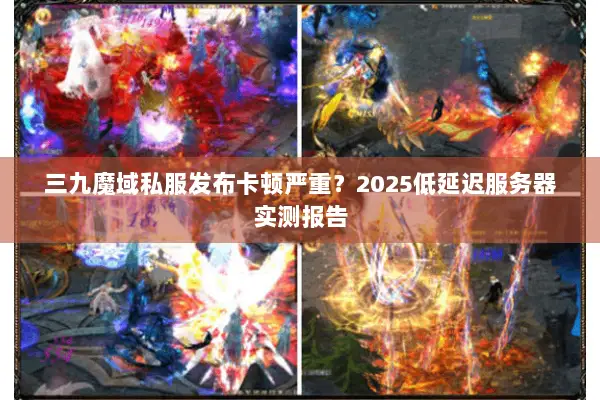 三九魔域私服发布卡顿严重？2025低延迟服务器实测报告