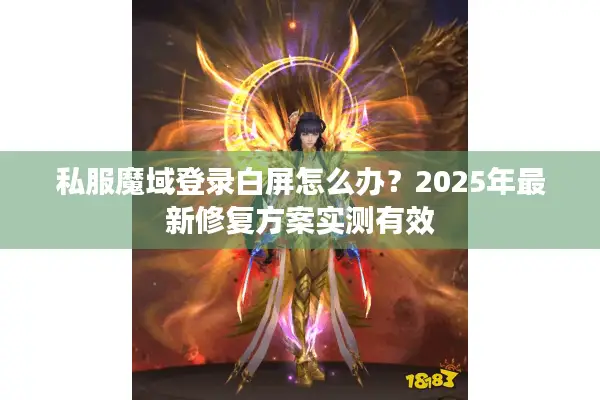 私服魔域登录白屏怎么办？2025年最新修复方案实测有效