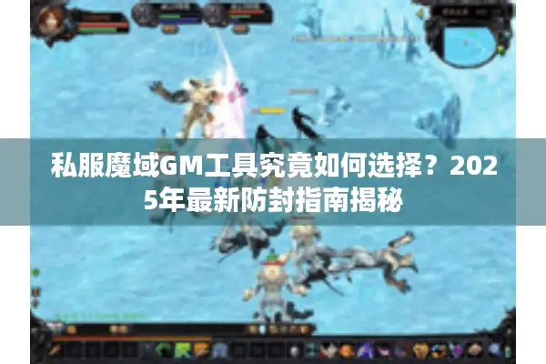 私服魔域GM工具究竟如何选择？2025年最新防封指南揭秘