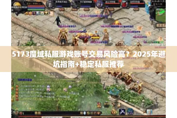 5173魔域私服游戏账号交易风险高？2025年避坑指南+稳定私服推荐