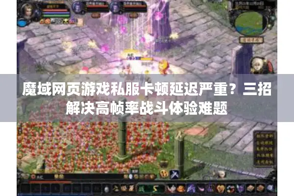 魔域网页游戏私服卡顿延迟严重？三招解决高帧率战斗体验难题
