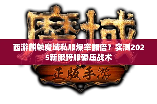 西游麒麟魔域私服爆率翻倍？实测2025新服跨服碾压战术