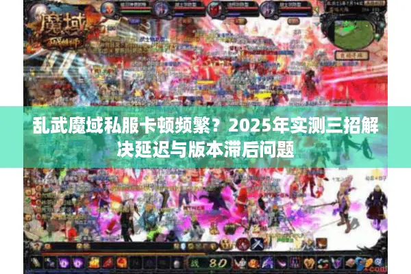 乱武魔域私服卡顿频繁?2025年实测三招解决延迟与版本滞后问题 乱武魔域私服卡顿频繁?2025年实测三招解决延迟与版本滞后问题