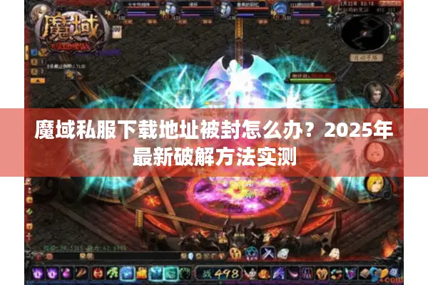 魔域私服下载地址被封怎么办？2025年最新破解方法实测