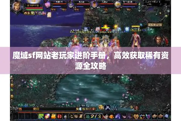 魔域sf网站老玩家进阶手册，高效获取稀有资源全攻略