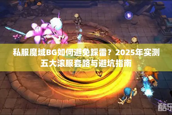 私服魔域BG如何避免踩雷？2025年实测五大滚服套路与避坑指南