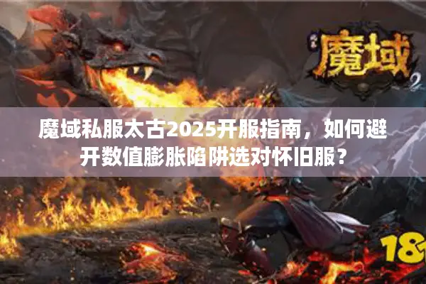 魔域私服太古2025开服指南，如何避开数值膨胀陷阱选对怀旧服？